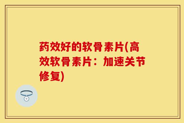 药效好的软骨素片(高效软骨素片：加速关节修复)