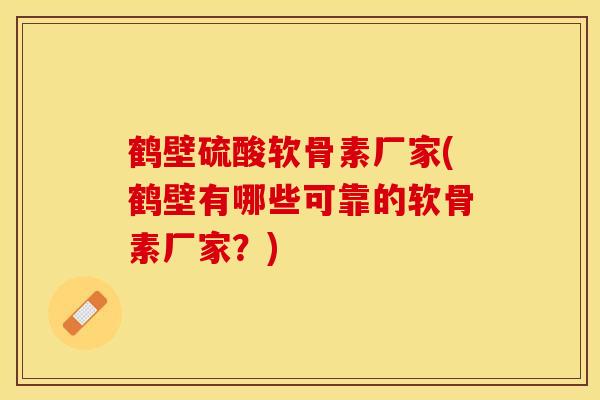 鹤壁硫酸软骨素厂家(鹤壁有哪些可靠的软骨素厂家?) 鹤壁硫酸软骨素厂家(鹤壁有哪些可靠的软骨素厂家?)