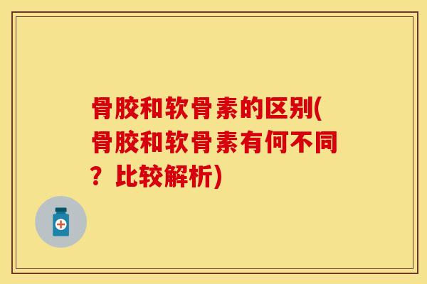 骨胶和软骨素的区别(骨胶和软骨素有何不同？比较解析)