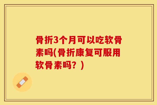 骨折3个月可以吃软骨素吗(骨折康复可服用软骨素吗？)