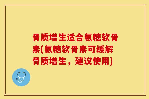 骨质增生适合氨糖软骨素(氨糖软骨素可缓解骨质增生，建议使用)