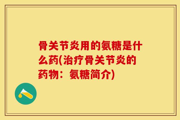 骨关节炎用的氨糖是什么药(治疗骨关节炎的药物：氨糖简介)