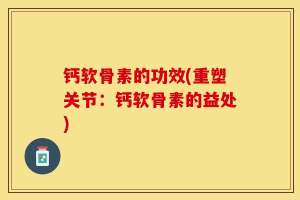 钙软骨素的功效(重塑关节:钙软骨素的益处) 钙软骨素的功效(重塑关节:钙软骨素的益处)