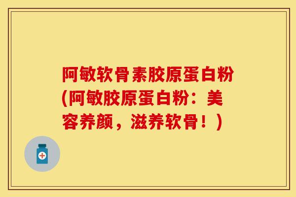 阿敏软骨素胶原蛋白粉(阿敏胶原蛋白粉：美容养颜，滋养软骨！)