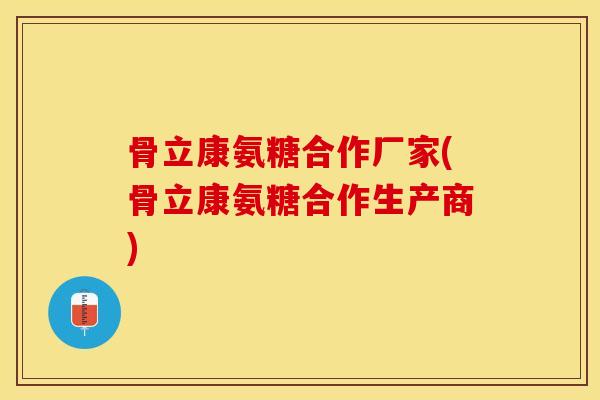 骨立康氨糖合作厂家(骨立康氨糖合作生产商)