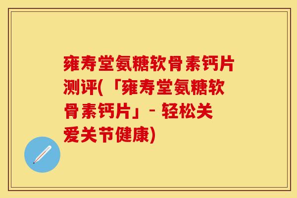 雍寿堂氨糖软骨素钙片测评(「雍寿堂氨糖软骨素钙片」- 轻松关爱关节健康)