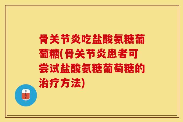 骨关节炎吃盐酸氨糖葡萄糖(骨关节炎患者可尝试盐酸氨糖葡萄糖的治疗方法)
