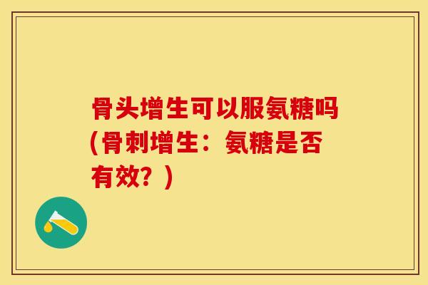 骨头增生可以服氨糖吗(骨刺增生：氨糖是否有效？)