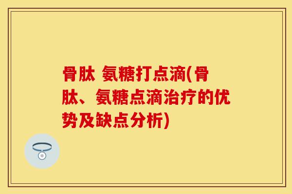 骨肽 氨糖打点滴(骨肽、氨糖点滴的优势及缺点分析) 骨肽 氨糖打点滴(骨肽、氨糖点滴的优势及缺点分析)