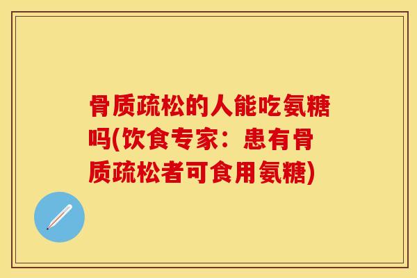 骨质疏松的人能吃氨糖吗(饮食专家：患有骨质疏松者可食用氨糖)