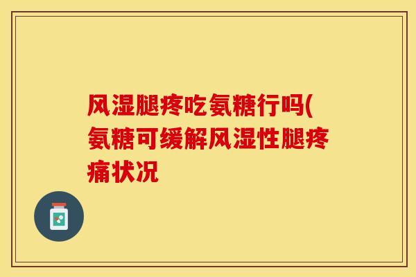 风湿腿疼吃氨糖行吗(氨糖可缓解风湿性腿疼痛状况