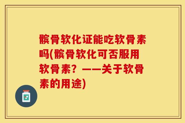 髌骨软化证能吃软骨素吗(髌骨软化可否服用软骨素？——关于软骨素的用途)