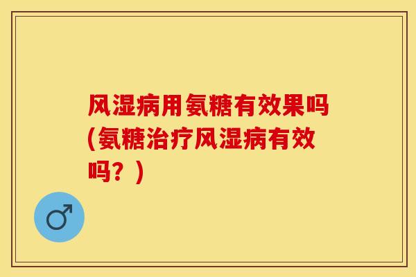 风湿病用氨糖有效果吗(氨糖治疗风湿病有效吗？)