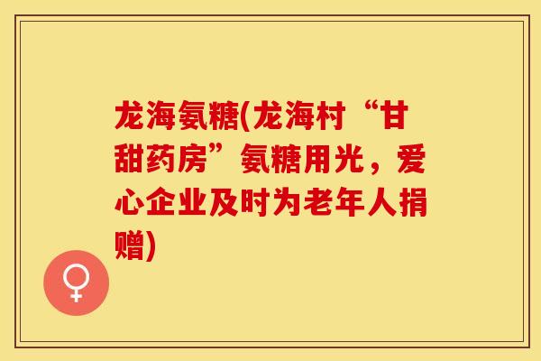 龙海氨糖(龙海村“甘甜药房”氨糖用光，爱心企业及时为老年人捐赠)