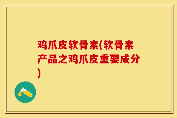 鸡爪皮软骨素(软骨素产品之鸡爪皮重要成分) 鸡爪皮软骨素(软骨素产品之鸡爪皮重要成分)
