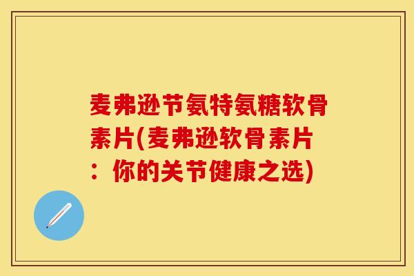麦弗逊节氨特氨糖软骨素片(麦弗逊软骨素片：你的关节健康之选)