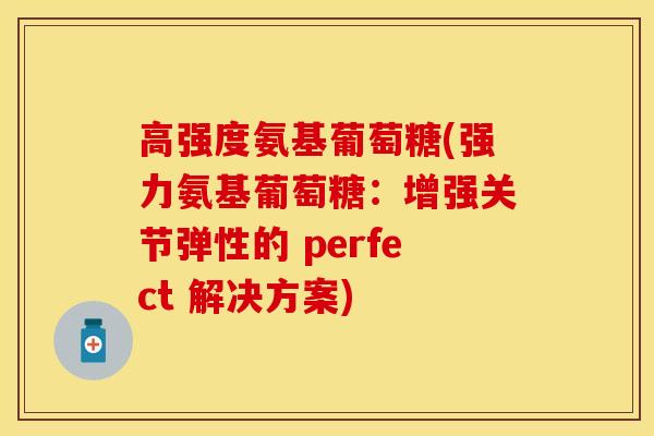 高强度氨基葡萄糖(强力氨基葡萄糖：增强关节弹性的 perfect 解决方案)