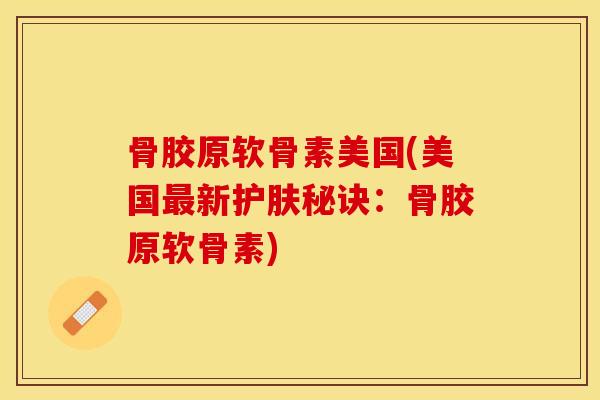 骨胶原软骨素美国(美国最新护肤秘诀：骨胶原软骨素)