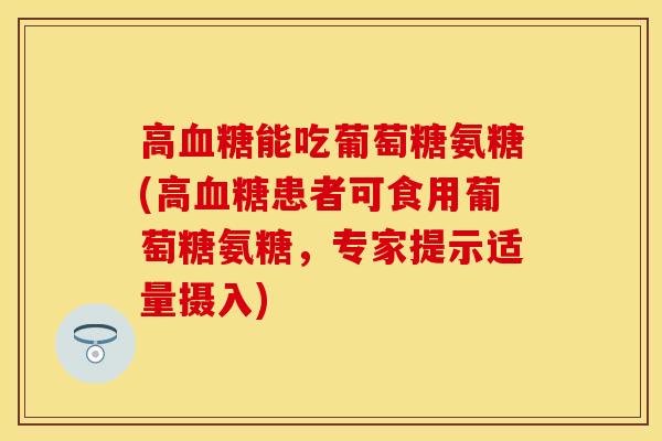 高能吃葡萄糖氨糖(高患者可食用葡萄糖氨糖,专家提示适量摄入) 高能吃葡萄糖氨糖(高患者可食用葡萄糖氨糖,专家提示适量摄入)