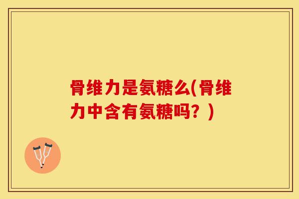 骨维力是氨糖么(骨维力中含有氨糖吗？)