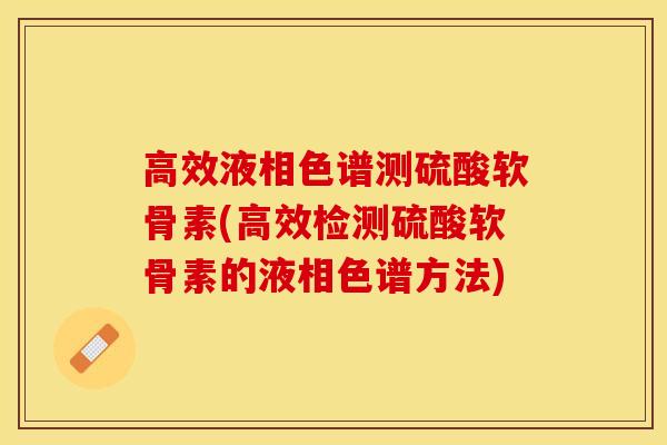 高效液相色谱测硫酸软骨素(高效检测硫酸软骨素的液相色谱方法)
