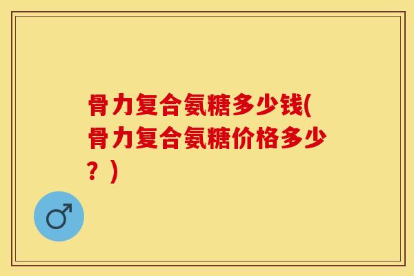 骨力复合氨糖多少钱(骨力复合氨糖价格多少?) 骨力复合氨糖多少钱(骨力复合氨糖价格多少?)