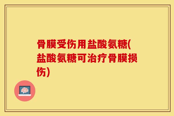骨膜受伤用盐酸氨糖(盐酸氨糖可治疗骨膜损伤)
