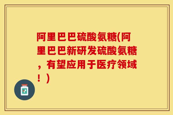阿里巴巴硫酸氨糖(阿里巴巴新研发硫酸氨糖，有望应用于医疗领域！)