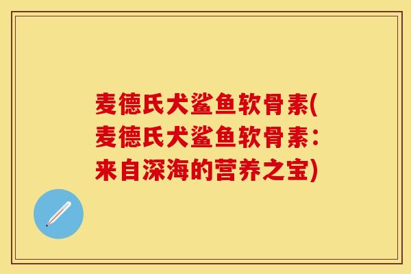 麦德氏犬鲨鱼软骨素(麦德氏犬鲨鱼软骨素：来自深海的营养之宝)