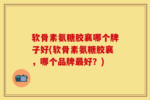 软骨素氨糖胶襄哪个牌子好(软骨素氨糖胶襄,哪个品牌好?) 软骨素氨糖胶襄哪个牌子好(软骨素氨糖胶襄,哪个品牌好?)