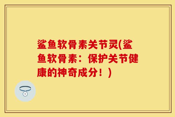 鲨鱼软骨素关节灵(鲨鱼软骨素：保护关节健康的神奇成分！)