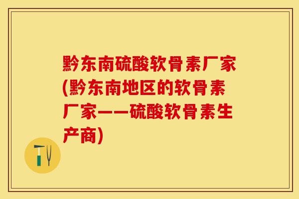 黔东南硫酸软骨素厂家(黔东南地区的软骨素厂家——硫酸软骨素生产商)