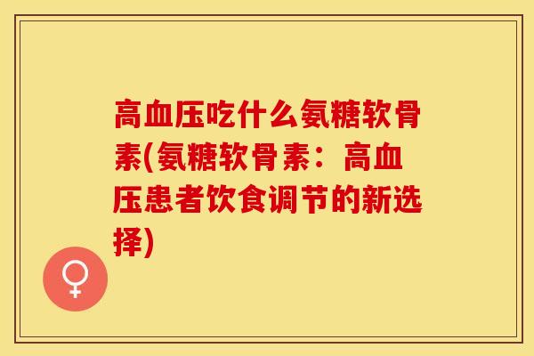 高血压吃什么氨糖软骨素(氨糖软骨素：高血压患者饮食调节的新选择)