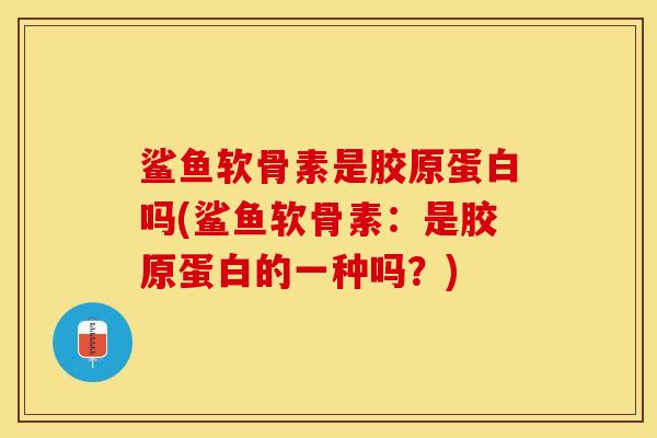 鲨鱼软骨素是胶原蛋白吗(鲨鱼软骨素：是胶原蛋白的一种吗？)
