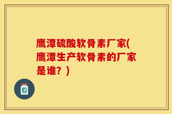 鹰潭硫酸软骨素厂家(鹰潭生产软骨素的厂家是谁？)