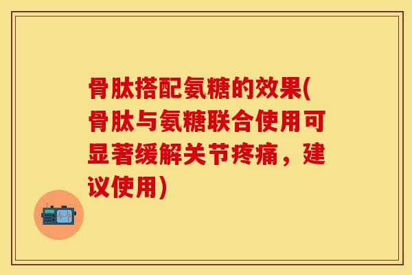 骨肽搭配氨糖的效果(骨肽与氨糖联合使用可显著缓解关节疼痛，建议使用)