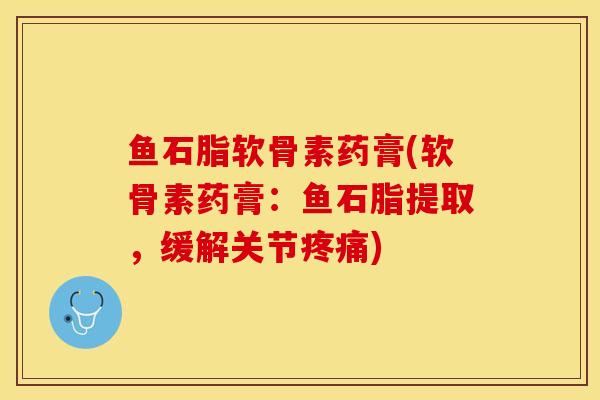 鱼石脂软骨素药膏(软骨素药膏：鱼石脂提取，缓解关节疼痛)
