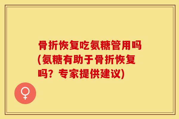 骨折恢复吃氨糖管用吗(氨糖有助于骨折恢复吗？专家提供建议)