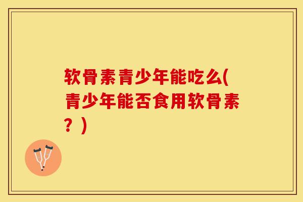 软骨素青少年能吃么(青少年能否食用软骨素？)
