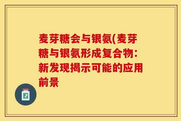 麦芽糖会与银氨(麦芽糖与银氨形成复合物：新发现揭示可能的应用前景