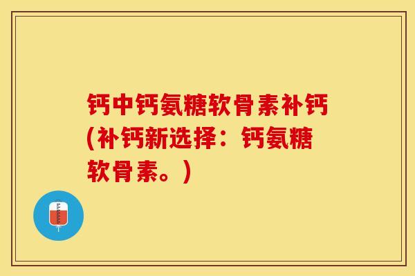 钙中钙氨糖软骨素补钙(补钙新选择:钙氨糖软骨素。) 钙中钙氨糖软骨素补钙(补钙新选择:钙氨糖软骨素。)