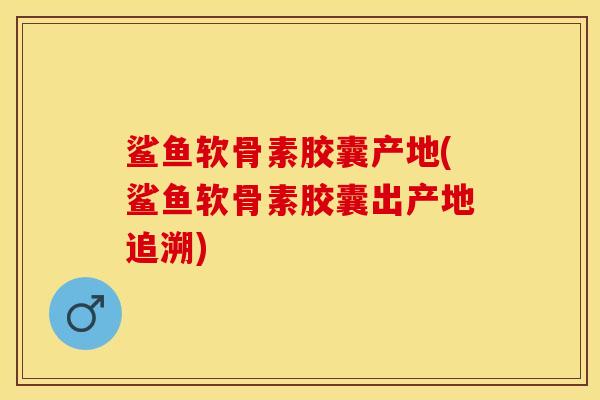 鲨鱼软骨素胶囊产地(鲨鱼软骨素胶囊出产地追溯) 鲨鱼软骨素胶囊产地(鲨鱼软骨素胶囊出产地追溯)