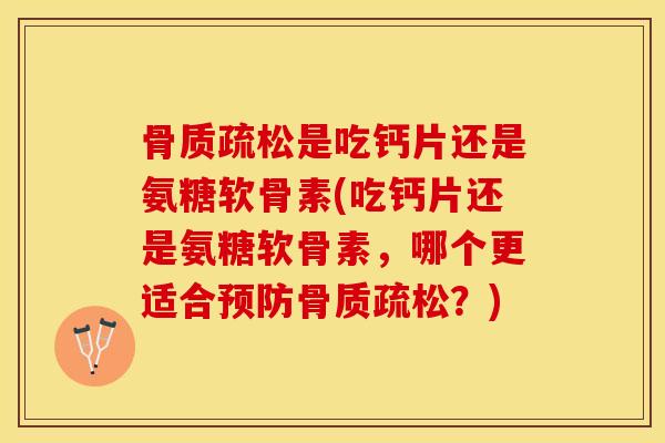 骨质疏松是吃钙片还是氨糖软骨素(吃钙片还是氨糖软骨素，哪个更适合预防骨质疏松？)