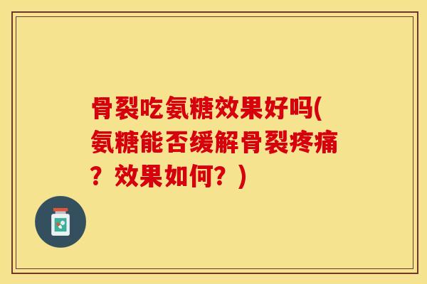 骨裂吃氨糖效果好吗(氨糖能否缓解骨裂疼痛？效果如何？)