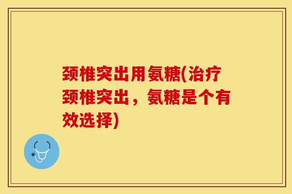 颈椎突出用氨糖(治疗颈椎突出，氨糖是个有效选择)