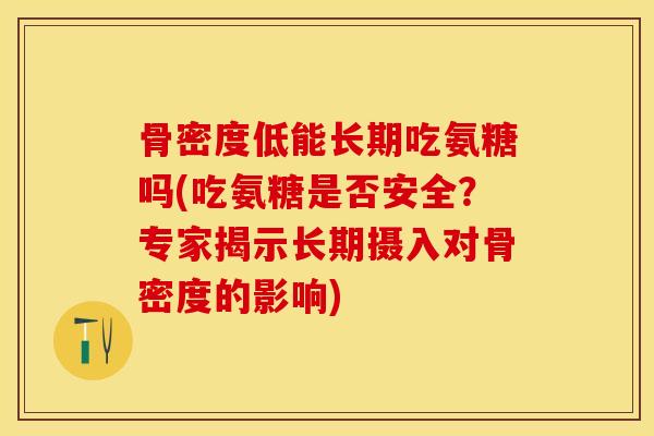 骨密度低能长期吃氨糖吗(吃氨糖是否安全？专家揭示长期摄入对骨密度的影响)