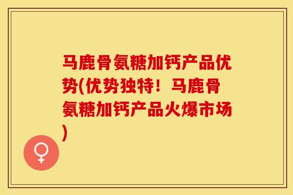 马鹿骨氨糖加钙产品优势(优势独特！马鹿骨氨糖加钙产品火爆市场)