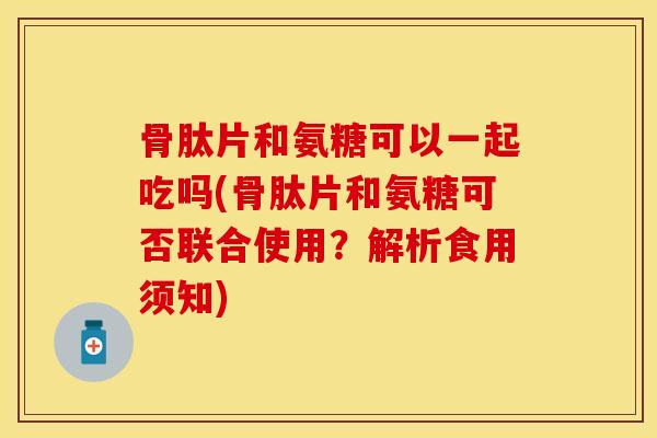 骨肽片和氨糖可以一起吃吗(骨肽片和氨糖可否联合使用?解析食用须知) 骨肽片和氨糖可以一起吃吗(骨肽片和氨糖可否联合使用?解析食用须知)