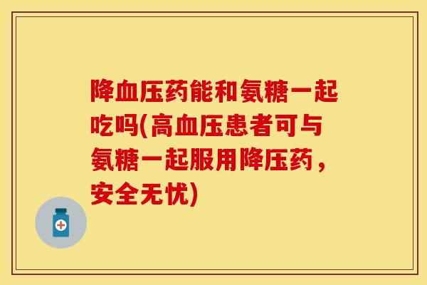 降血压药能和氨糖一起吃吗(高血压患者可与氨糖一起服用降压药，安全无忧)