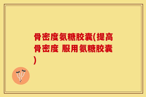 骨密度氨糖胶囊(提高骨密度 服用氨糖胶囊)